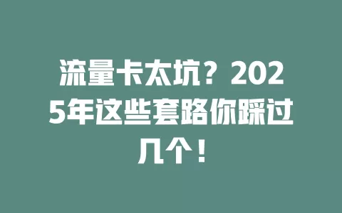 流量卡太坑？2025年这些套路你踩过几个！