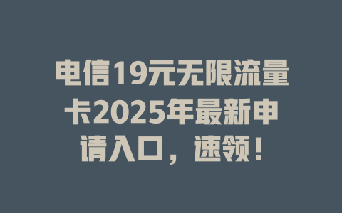电信19元无限流量卡2025年最新申请入口，速领！