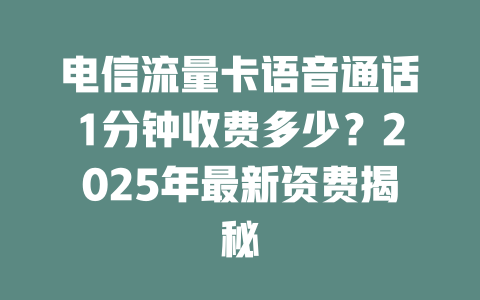 电信流量卡语音通话1分钟收费多少？2025年最新资费揭秘
