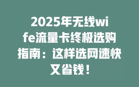 2025年无线wife流量卡终极选购指南：这样选网速快又省钱！