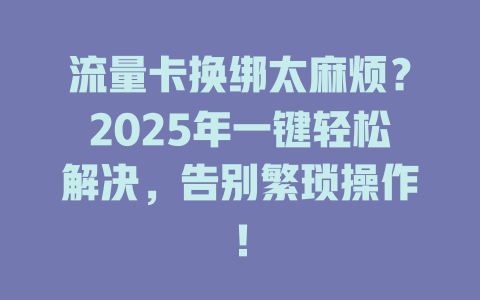 流量卡换绑太麻烦？2025年一键轻松解决，告别繁琐操作！