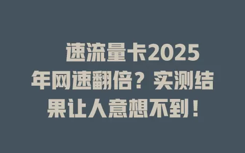 犇速流量卡2025年网速翻倍？实测结果让人意想不到！