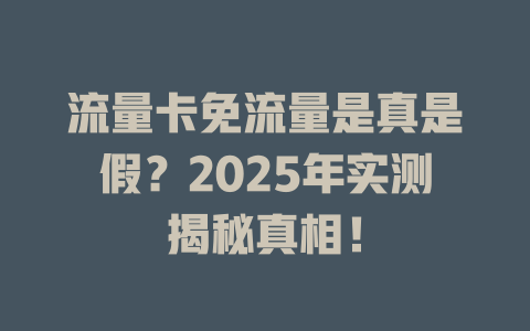 流量卡免流量是真是假？2025年实测揭秘真相！