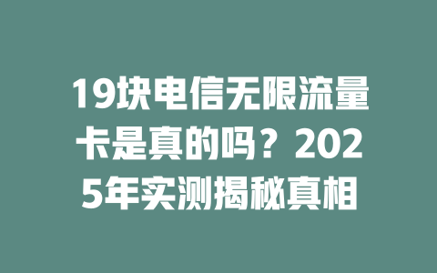 19块电信无限流量卡是真的吗？2025年实测揭秘真相