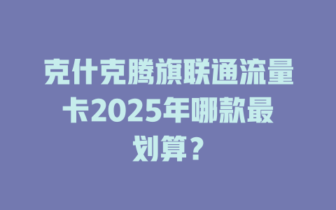 克什克腾旗联通流量卡2025年哪款最划算？