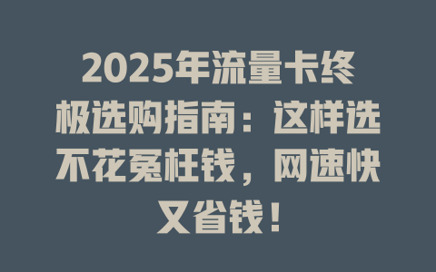2025年流量卡终极选购指南：这样选不花冤枉钱，网速快又省钱！