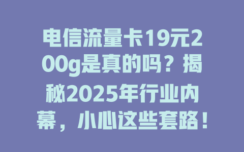 电信流量卡19元200g是真的吗？揭秘2025年行业内幕，小心这些套路！