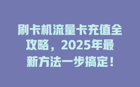 刷卡机流量卡充值全攻略，2025年最新方法一步搞定！