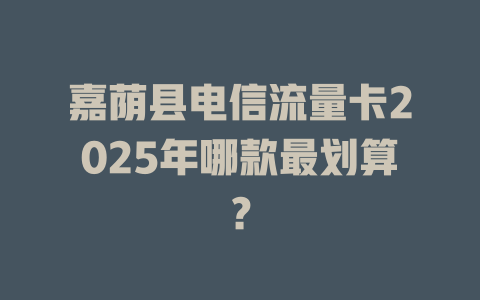 嘉荫县电信流量卡2025年哪款最划算？