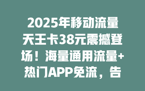 2025年移动流量天王卡38元震撼登场！海量通用流量+热门APP免流，告别流量焦虑！