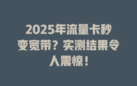 2025年流量卡秒变宽带？实测结果令人震惊！
