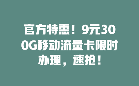 官方特惠！9元300G移动流量卡限时办理，速抢！