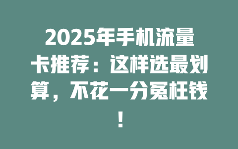 2025年手机流量卡推荐：这样选最划算，不花一分冤枉钱！