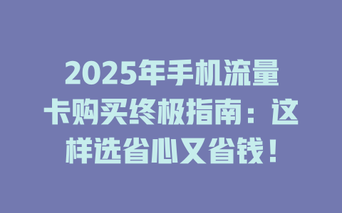 2025年手机流量卡购买终极指南：这样选省心又省钱！