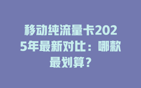 移动纯流量卡2025年最新对比：哪款最划算？