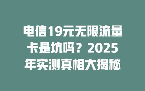 电信19元无限流量卡是坑吗？2025年实测真相大揭秘