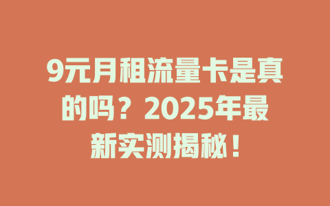 9元月租流量卡是真的吗？2025年最新实测揭秘！