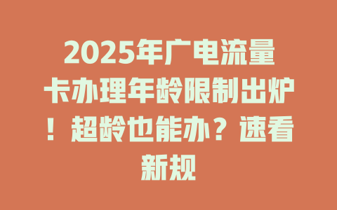 2025年广电流量卡办理年龄限制出炉！超龄也能办？速看新规