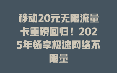 移动20元无限流量卡重磅回归！2025年畅享极速网络不限量