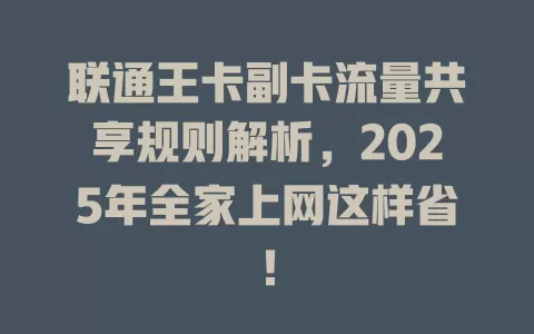 联通王卡副卡流量共享规则解析，2025年全家上网这样省！