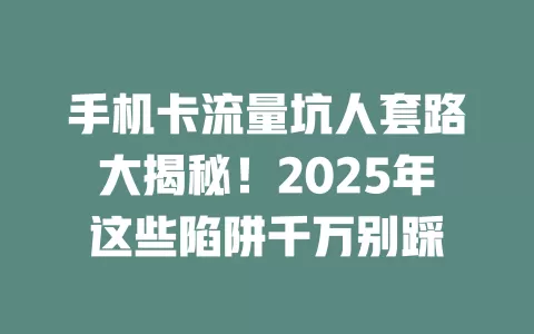 手机卡流量坑人套路大揭秘！2025年这些陷阱千万别踩