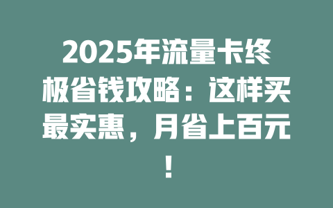 2025年流量卡终极省钱攻略：这样买最实惠，月省上百元！