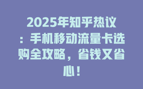 2025年知乎热议：手机移动流量卡选购全攻略，省钱又省心！