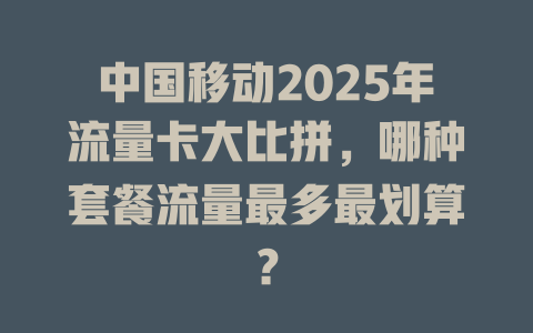 中国移动2025年流量卡大比拼，哪种套餐流量最多最划算？