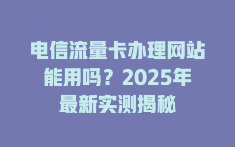 电信流量卡办理网站能用吗？2025年最新实测揭秘
