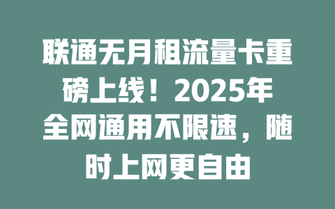联通无月租流量卡重磅上线！2025年全网通用不限速，随时上网更自由