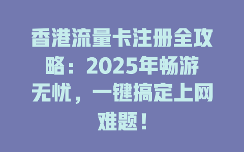 香港流量卡注册全攻略：2025年畅游无忧，一键搞定上网难题！