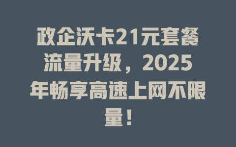 政企沃卡21元套餐流量升级，2025年畅享高速上网不限量！