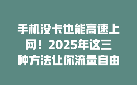 手机没卡也能高速上网！2025年这三种方法让你流量自由