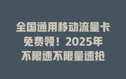 全国通用移动流量卡免费领！2025年不限速不限量速抢