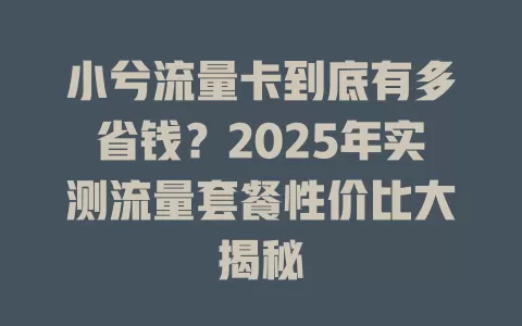 小兮流量卡到底有多省钱？2025年实测流量套餐性价比大揭秘