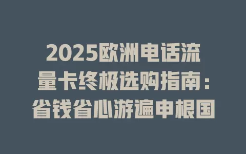 2025欧洲电话流量卡终极选购指南：省钱省心游遍申根国