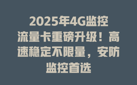 2025年4G监控流量卡重磅升级！高速稳定不限量，安防监控首选