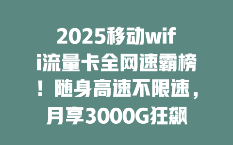 2025移动wifi流量卡全网速霸榜！随身高速不限速，月享3000G狂飙上网