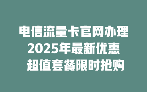 电信流量卡官网办理2025年最新优惠 超值套餐限时抢购