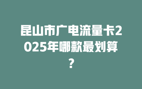 昆山市广电流量卡2025年哪款最划算？