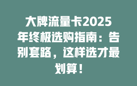 大牌流量卡2025年终极选购指南：告别套路，这样选才最划算！