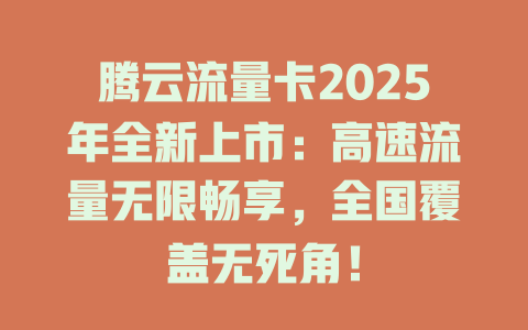 腾云流量卡2025年全新上市：高速流量无限畅享，全国覆盖无死角！