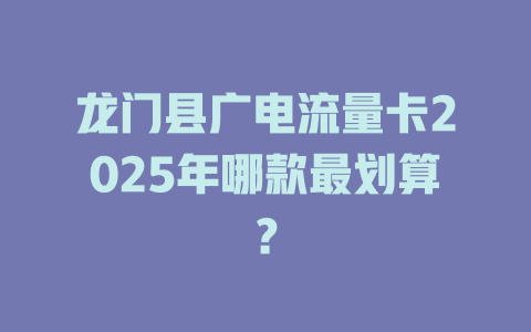 龙门县广电流量卡2025年哪款最划算？