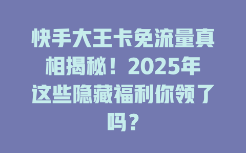 快手大王卡免流量真相揭秘！2025年这些隐藏福利你领了吗？