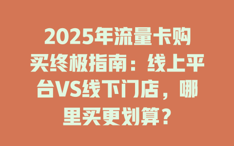 2025年流量卡购买终极指南：线上平台VS线下门店，哪里买更划算？