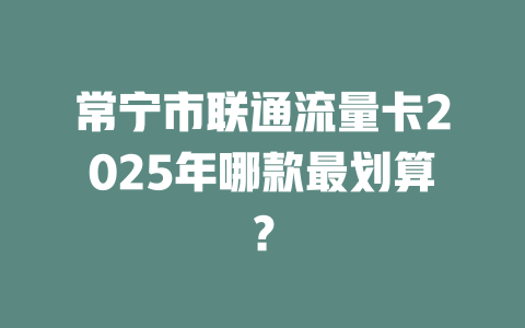 常宁市联通流量卡2025年哪款最划算？