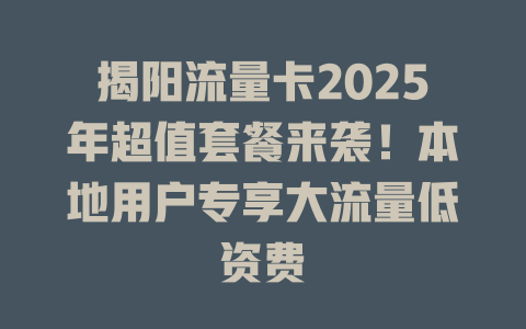 揭阳流量卡2025年超值套餐来袭！本地用户专享大流量低资费