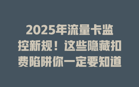 2025年流量卡监控新规！这些隐藏扣费陷阱你一定要知道