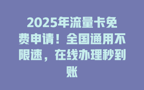 2025年流量卡免费申请！全国通用不限速，在线办理秒到账