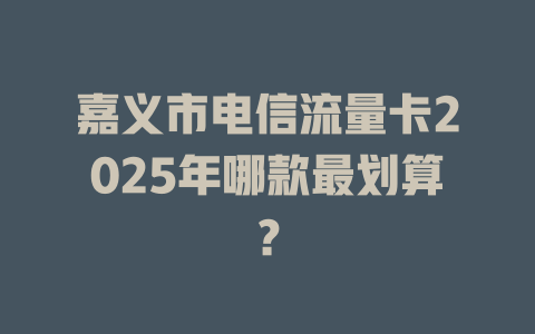 嘉义市电信流量卡2025年哪款最划算？
